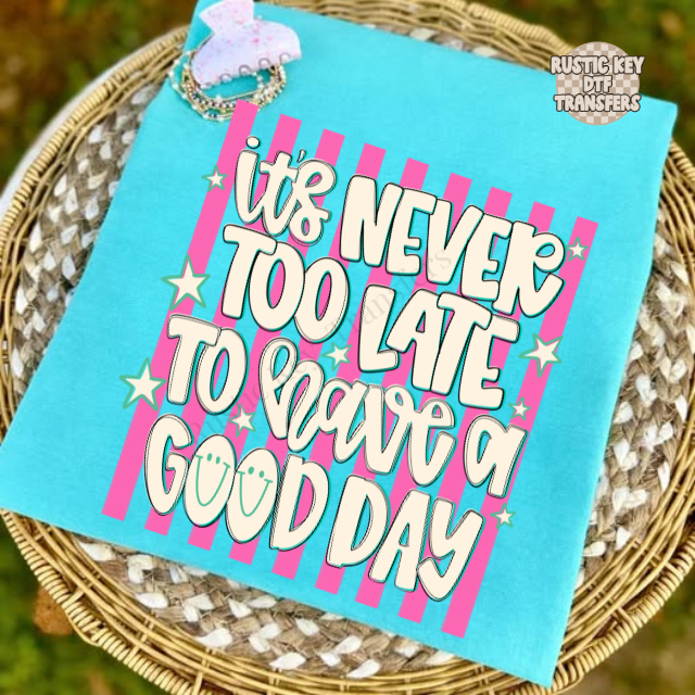 It's never too late to have a good day DTF Transfer, Ready to Press